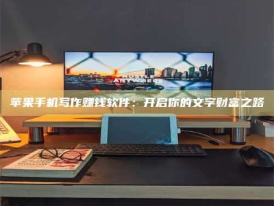 山西苹果手机写作赚钱软件：开启你的文字财富之路