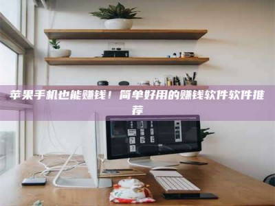 山西苹果手机也能赚钱！简单好用的赚钱软件软件推荐