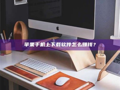 山西苹果手机上下载软件怎么赚钱？