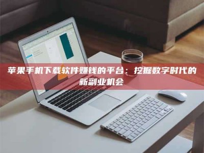 山西苹果手机下载软件赚钱的平台：挖掘数字时代的新副业机会