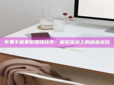 山西苹果手机兼职赚钱软件：解密指尖上的副业密码