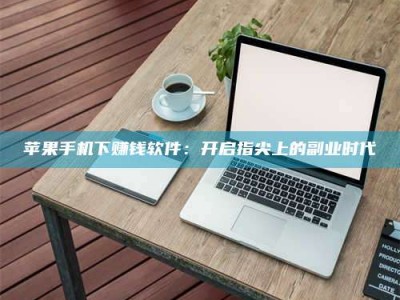 山西苹果手机下赚钱软件：开启指尖上的副业时代